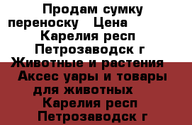 Продам сумку переноску › Цена ­ 1 000 - Карелия респ., Петрозаводск г. Животные и растения » Аксесcуары и товары для животных   . Карелия респ.,Петрозаводск г.